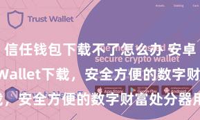 信任钱包下载不了怎么办 安卓版Trust Wallet下载，安全方便的数字财富处分器用!